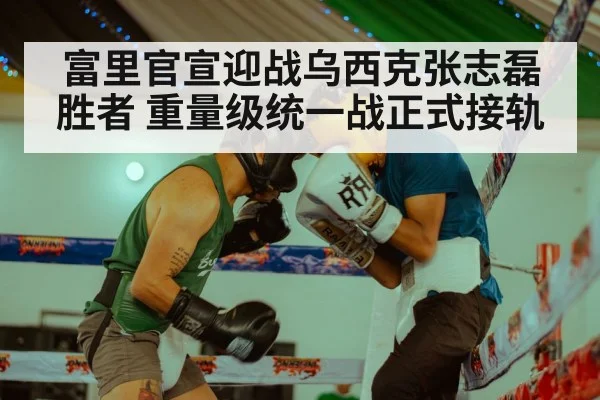 富里官宣迎战乌西克张志磊胜者 重量级统一战正式接轨