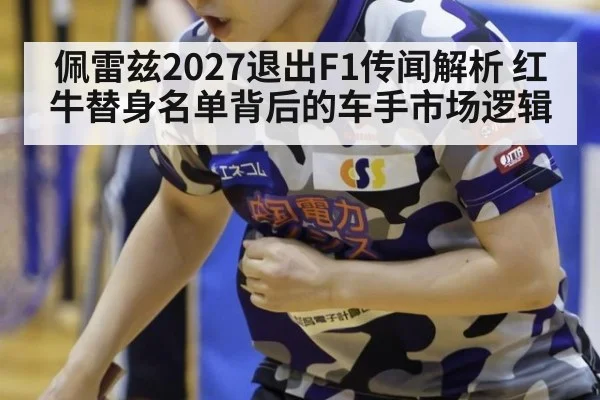 佩雷兹2027退出F1传闻解析 红牛替身名单背后的车手市场逻辑