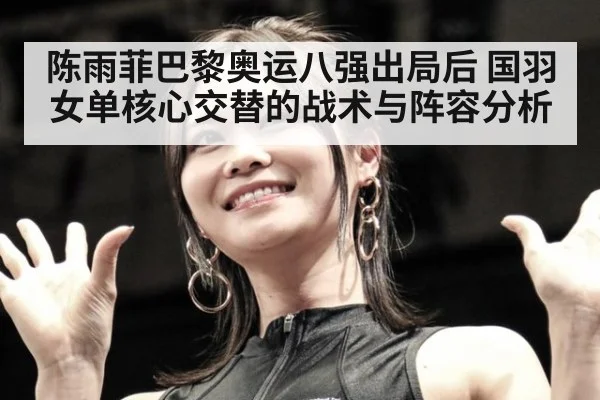 陈雨菲巴黎奥运八强出局后 国羽女单核心交替的战术与阵容分析